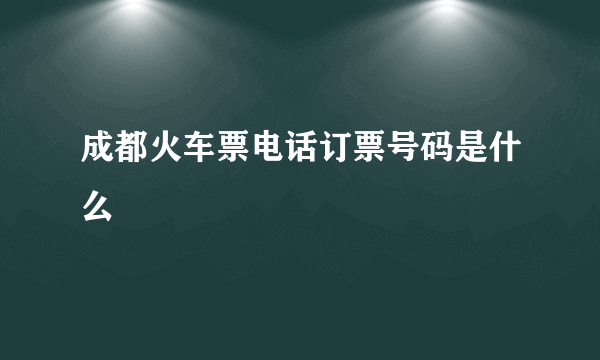 成都火车票电话订票号码是什么