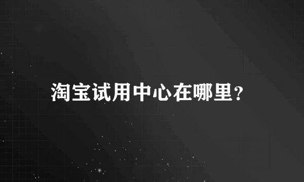 淘宝试用中心在哪里？