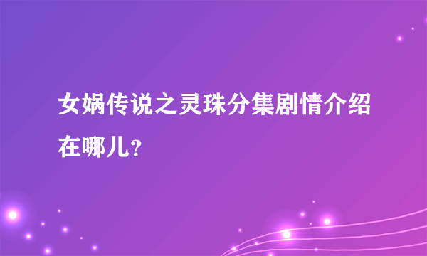 女娲传说之灵珠分集剧情介绍在哪儿？