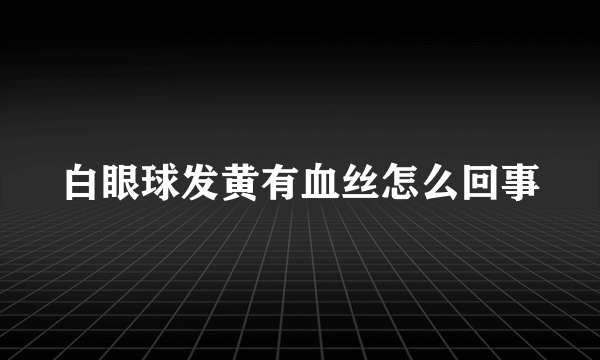 白眼球发黄有血丝怎么回事