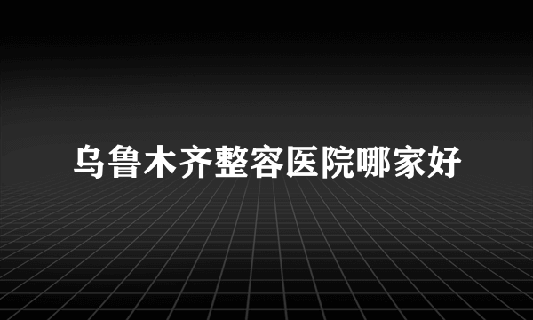 乌鲁木齐整容医院哪家好