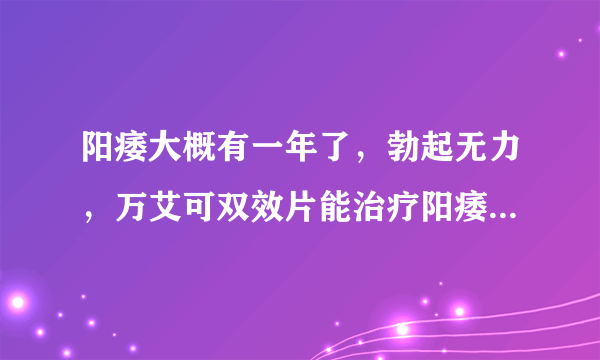 阳痿大概有一年了，勃起无力，万艾可双效片能治疗阳痿吗？这样的情况可以好么？听哥们介绍的，也有听医师讲