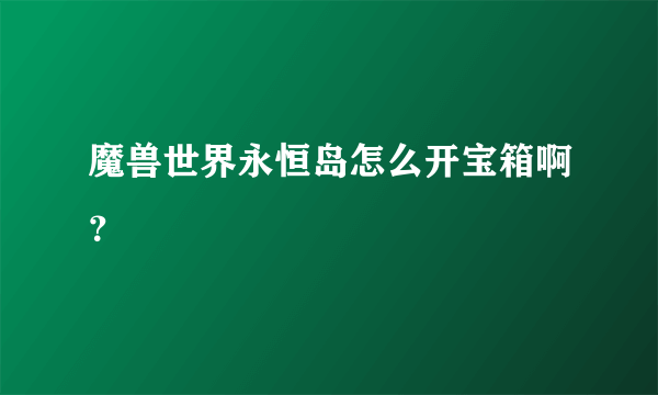 魔兽世界永恒岛怎么开宝箱啊？