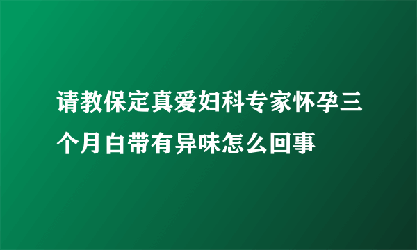 请教保定真爱妇科专家怀孕三个月白带有异味怎么回事