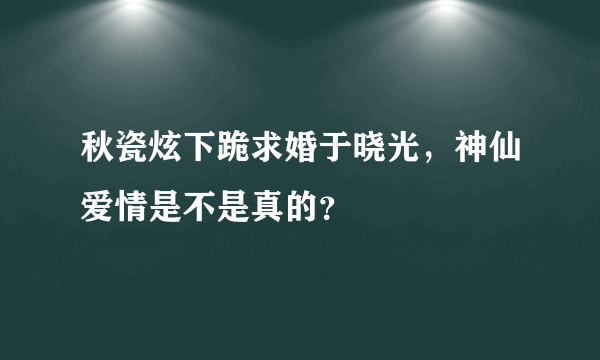 秋瓷炫下跪求婚于晓光，神仙爱情是不是真的？