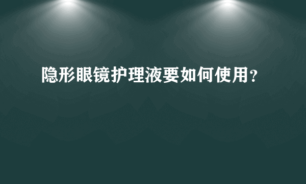 隐形眼镜护理液要如何使用？