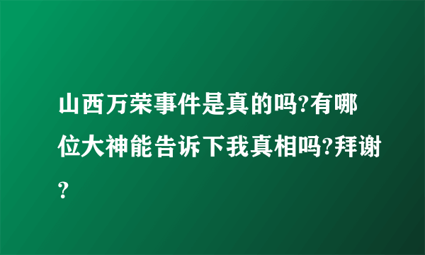 山西万荣事件是真的吗?有哪位大神能告诉下我真相吗?拜谢？