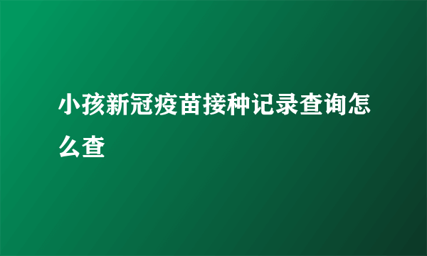 小孩新冠疫苗接种记录查询怎么查