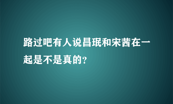 路过吧有人说昌珉和宋茜在一起是不是真的？