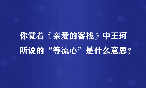 你觉着《亲爱的客栈》中王珂所说的“等流心”是什么意思？