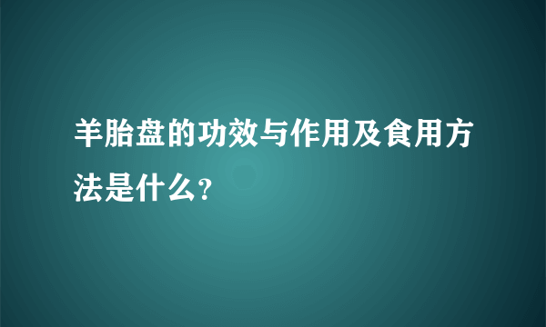 羊胎盘的功效与作用及食用方法是什么？