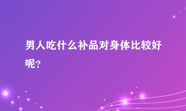 男人吃什么补品对身体比较好呢？