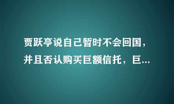 贾跃亭说自己暂时不会回国，并且否认购买巨额信托，巨额信托到底是真是假？