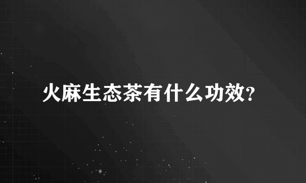 火麻生态茶有什么功效？