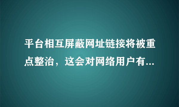 平台相互屏蔽网址链接将被重点整治，这会对网络用户有何影响？