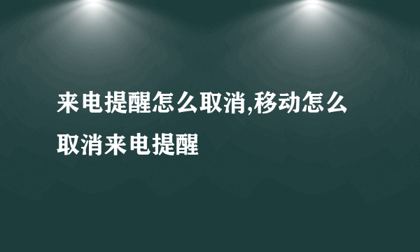 来电提醒怎么取消,移动怎么取消来电提醒