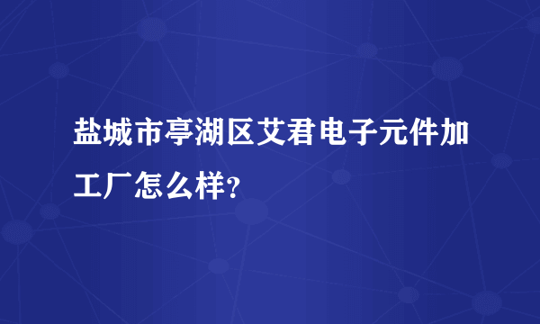 盐城市亭湖区艾君电子元件加工厂怎么样？