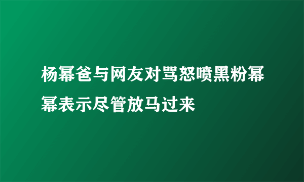 杨幂爸与网友对骂怒喷黑粉幂幂表示尽管放马过来