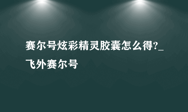 赛尔号炫彩精灵胶囊怎么得?_飞外赛尔号