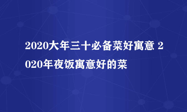 2020大年三十必备菜好寓意 2020年夜饭寓意好的菜