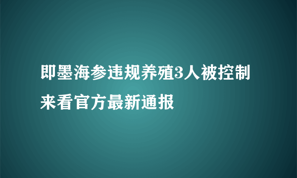 即墨海参违规养殖3人被控制 来看官方最新通报