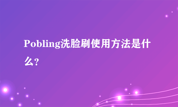 Pobling洗脸刷使用方法是什么？