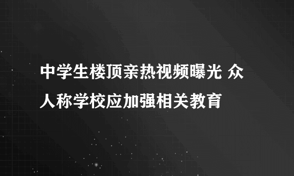 中学生楼顶亲热视频曝光 众人称学校应加强相关教育