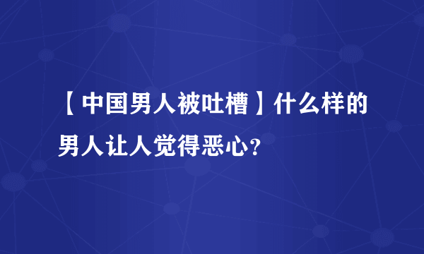 【中国男人被吐槽】什么样的男人让人觉得恶心？