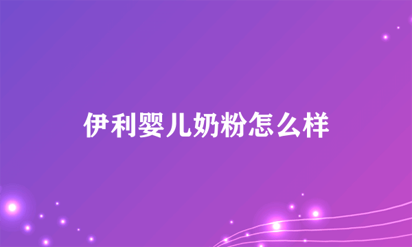 伊利婴儿奶粉怎么样