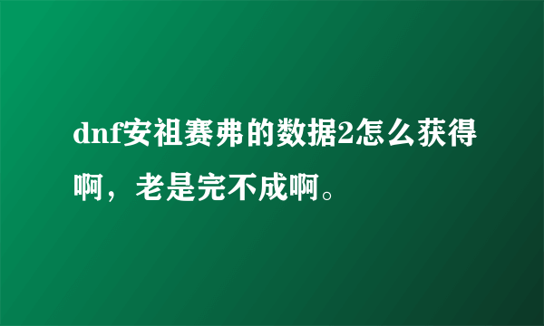 dnf安祖赛弗的数据2怎么获得啊，老是完不成啊。