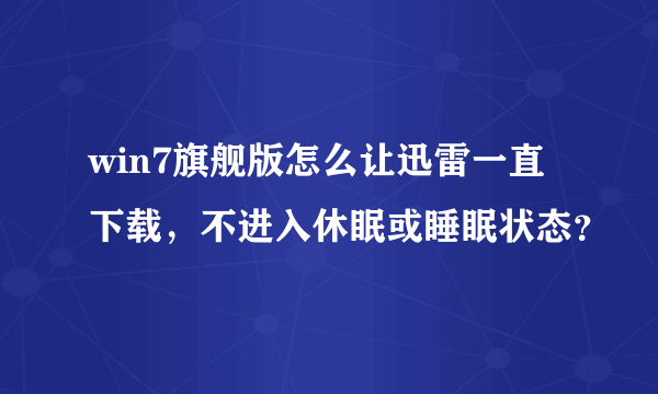 win7旗舰版怎么让迅雷一直下载，不进入休眠或睡眠状态？