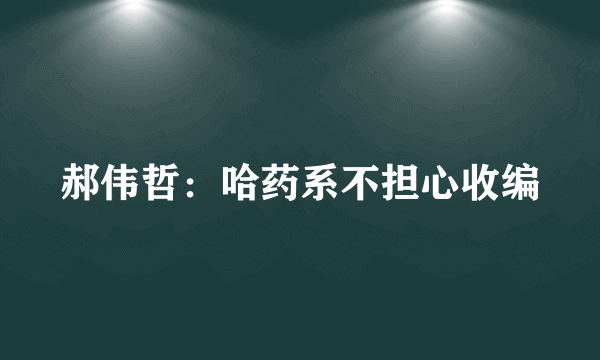 郝伟哲：哈药系不担心收编