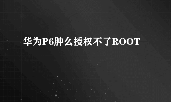 华为P6肿么授权不了ROOT