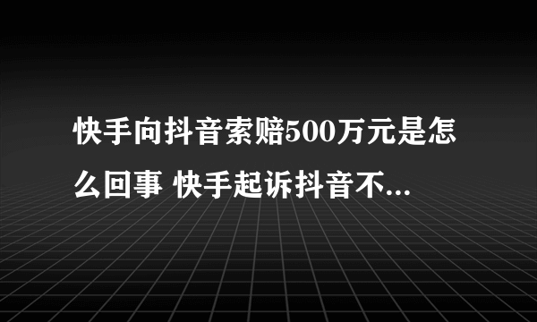 快手向抖音索赔500万元是怎么回事 快手起诉抖音不正当竞争