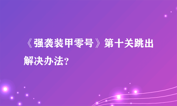 《强袭装甲零号》第十关跳出解决办法？