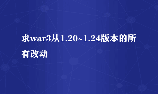 求war3从1.20~1.24版本的所有改动