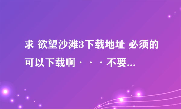 求 欲望沙滩3下载地址 必须的可以下载啊···不要有安装错误，运行错误，不要病毒···