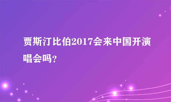 贾斯汀比伯2017会来中国开演唱会吗？