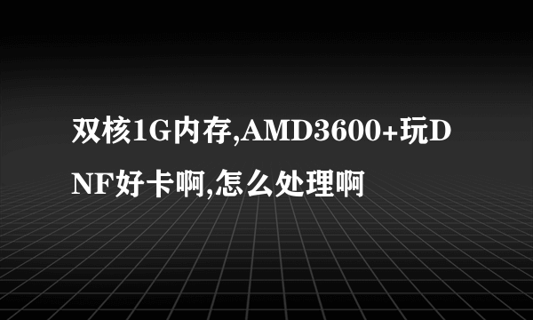 双核1G内存,AMD3600+玩DNF好卡啊,怎么处理啊