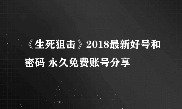 《生死狙击》2018最新好号和密码 永久免费账号分享