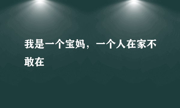 我是一个宝妈，一个人在家不敢在