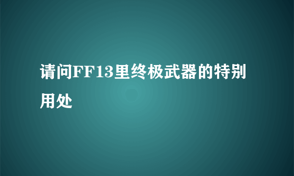 请问FF13里终极武器的特别用处