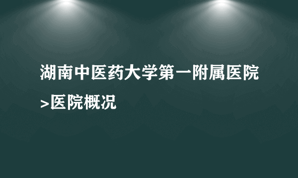 湖南中医药大学第一附属医院>医院概况　