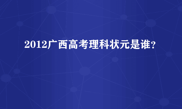 2012广西高考理科状元是谁？