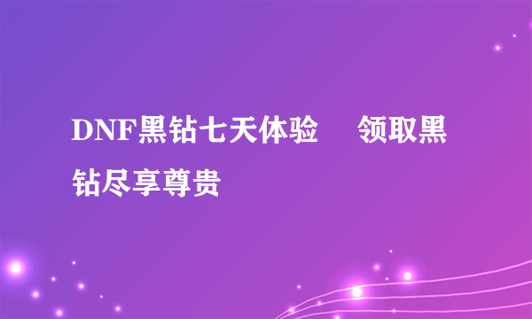 DNF黑钻七天体验劵 领取黑钻尽享尊贵