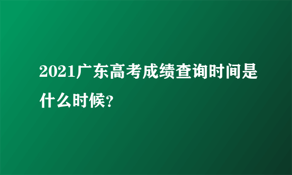 2021广东高考成绩查询时间是什么时候？