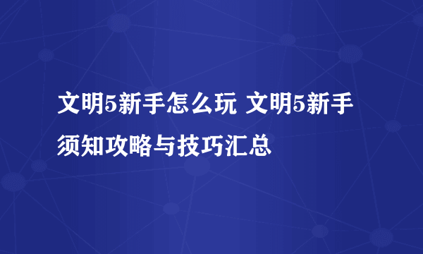 文明5新手怎么玩 文明5新手须知攻略与技巧汇总