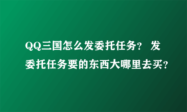 QQ三国怎么发委托任务？ 发委托任务要的东西大哪里去买？