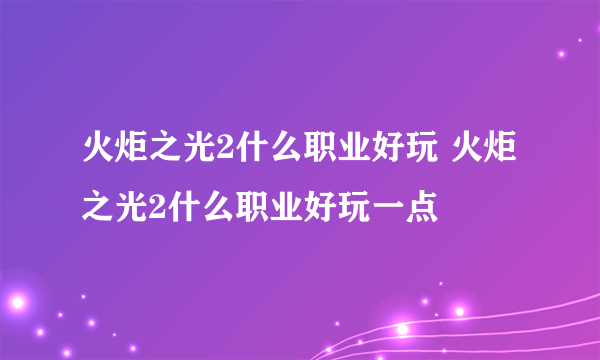 火炬之光2什么职业好玩 火炬之光2什么职业好玩一点