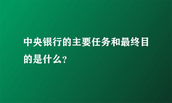 中央银行的主要任务和最终目的是什么？